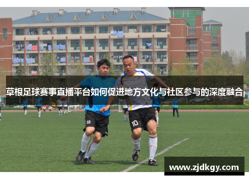 草根足球赛事直播平台如何促进地方文化与社区参与的深度融合